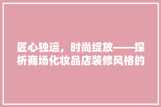 匠心独运，时尚绽放——探析商场化妆品店装修风格的艺术魅力