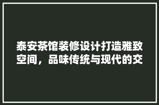 泰安茶馆装修设计打造雅致空间，品味传统与现代的交融