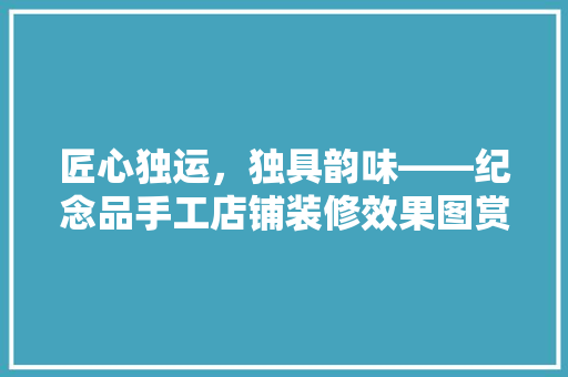 匠心独运，独具韵味——纪念品手工店铺装修效果图赏析  第1张