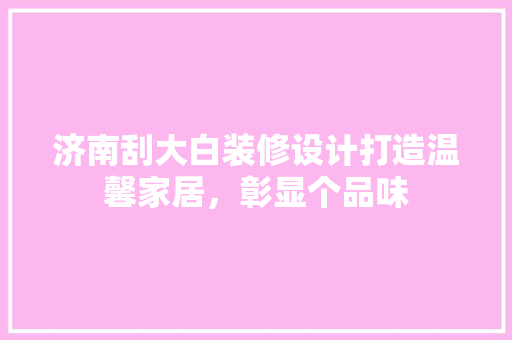 济南刮大白装修设计打造温馨家居，彰显个品味
