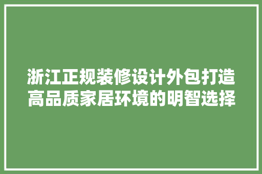 浙江正规装修设计外包打造高品质家居环境的明智选择