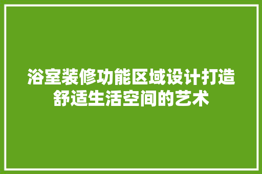 浴室装修功能区域设计打造舒适生活空间的艺术