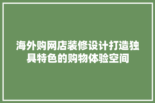 海外购网店装修设计打造独具特色的购物体验空间  第1张
