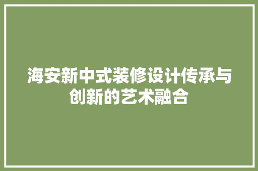 海安新中式装修设计传承与创新的艺术融合