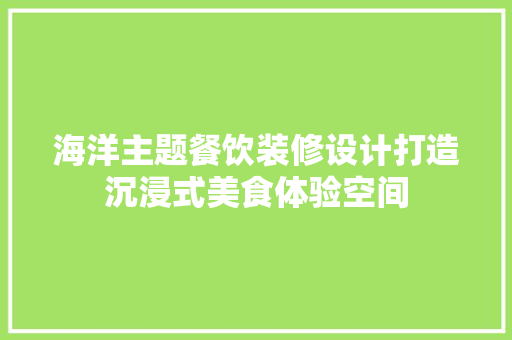 海洋主题餐饮装修设计打造沉浸式美食体验空间