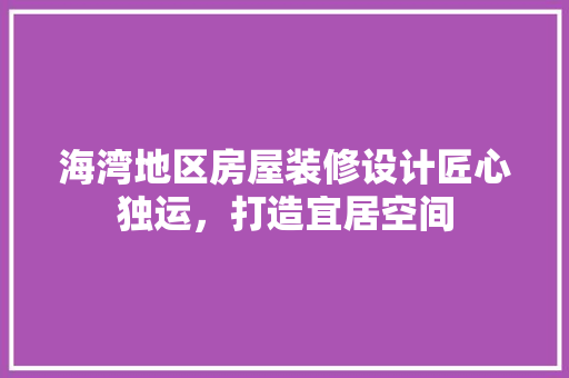 海湾地区房屋装修设计匠心独运，打造宜居空间