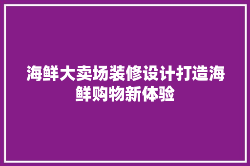 海鲜大卖场装修设计打造海鲜购物新体验