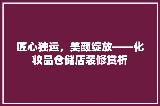 匠心独运，美颜绽放——化妆品仓储店装修赏析  第1张