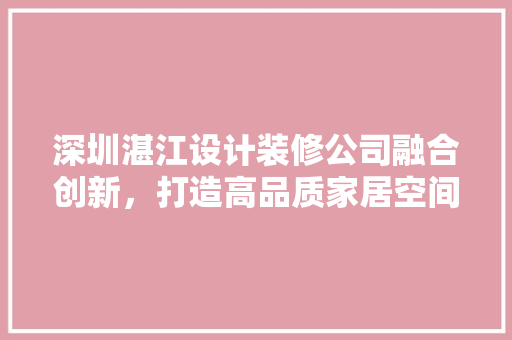 深圳湛江设计装修公司融合创新，打造高品质家居空间