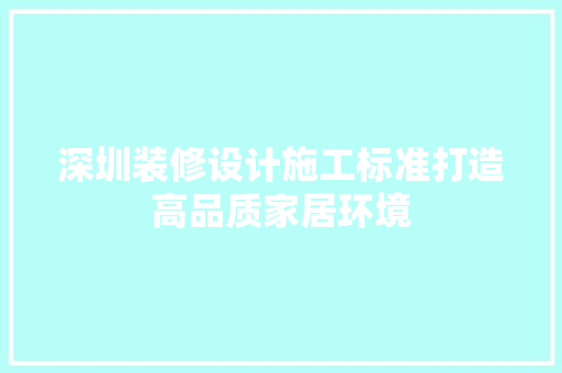 深圳装修设计施工标准打造高品质家居环境  第1张