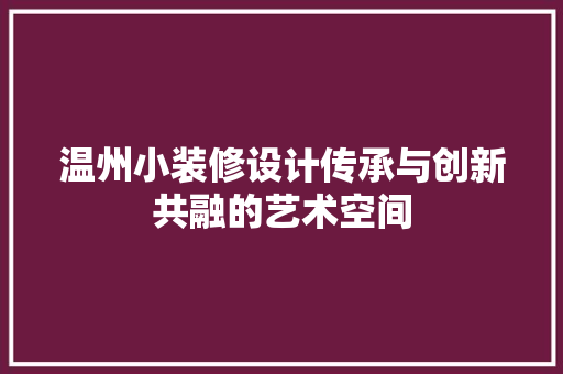 温州小装修设计传承与创新共融的艺术空间
