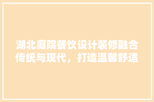 湖北庭院餐饮设计装修融合传统与现代，打造温馨舒适的用餐环境