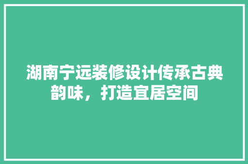 湖南宁远装修设计传承古典韵味，打造宜居空间