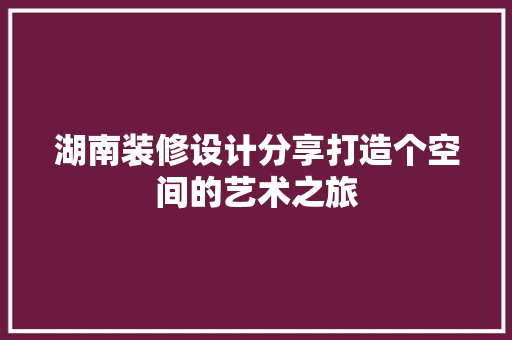 湖南装修设计分享打造个空间的艺术之旅