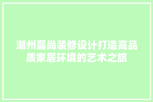 湖州磊尚装修设计打造高品质家居环境的艺术之旅