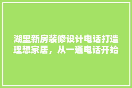 湖里新房装修设计电话打造理想家居，从一通电话开始