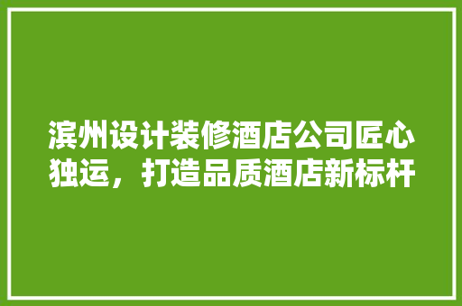 滨州设计装修酒店公司匠心独运，打造品质酒店新标杆