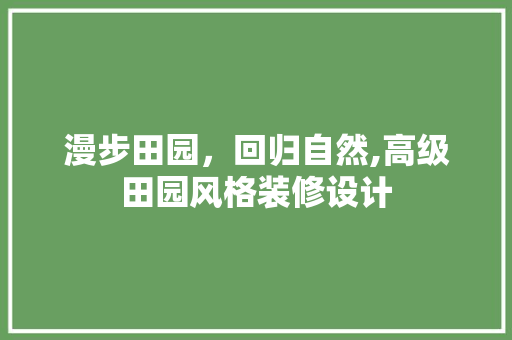 漫步田园，回归自然,高级田园风格装修设计