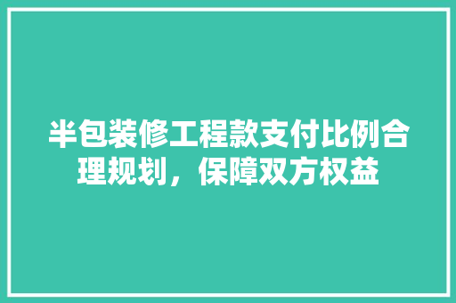 半包装修工程款支付比例合理规划，保障双方权益  第1张
