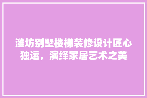 潍坊别墅楼梯装修设计匠心独运，演绎家居艺术之美