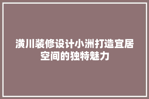 潢川装修设计小洲打造宜居空间的独特魅力