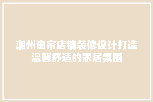 潮州窗帘店铺装修设计打造温馨舒适的家居氛围