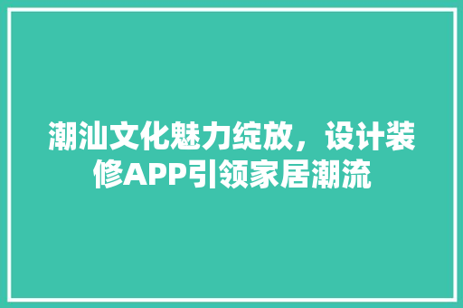 潮汕文化魅力绽放，设计装修APP引领家居潮流