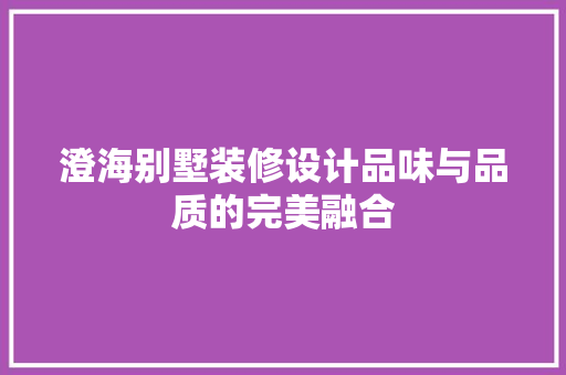 澄海别墅装修设计品味与品质的完美融合