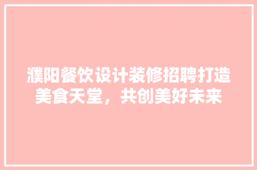 濮阳餐饮设计装修招聘打造美食天堂，共创美好未来