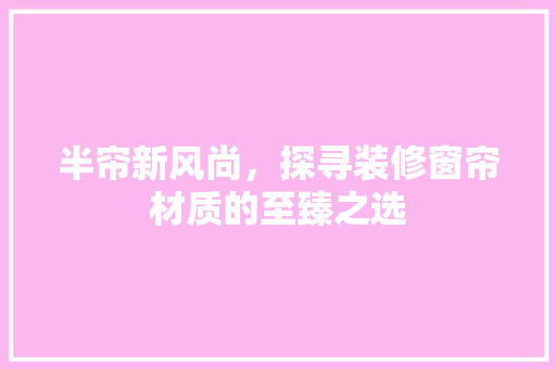 半帘新风尚，探寻装修窗帘材质的至臻之选  第1张