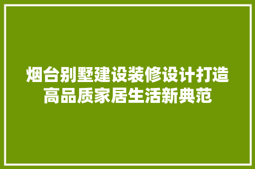 烟台别墅建设装修设计打造高品质家居生活新典范