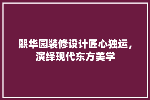 熙华园装修设计匠心独运，演绎现代东方美学