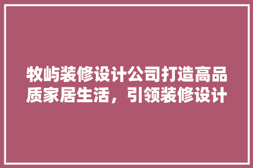 牧屿装修设计公司打造高品质家居生活，引领装修设计新潮流
