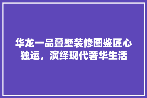 华龙一品叠墅装修图鉴匠心独运，演绎现代奢华生活  第1张