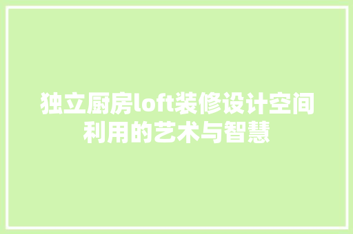 独立厨房loft装修设计空间利用的艺术与智慧
