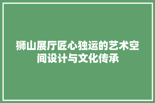 狮山展厅匠心独运的艺术空间设计与文化传承