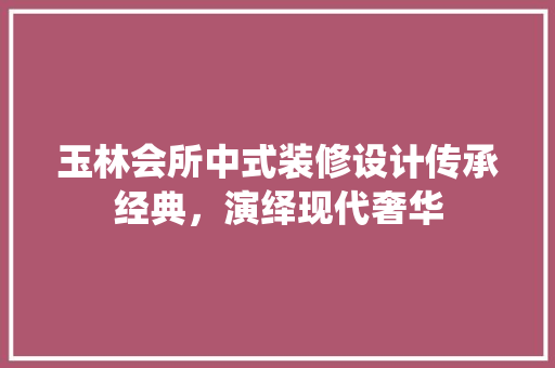 玉林会所中式装修设计传承经典，演绎现代奢华