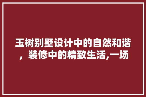 玉树别墅设计中的自然和谐，装修中的精致生活,一场与现代艺术的邂逅