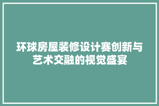 环球房屋装修设计赛创新与艺术交融的视觉盛宴