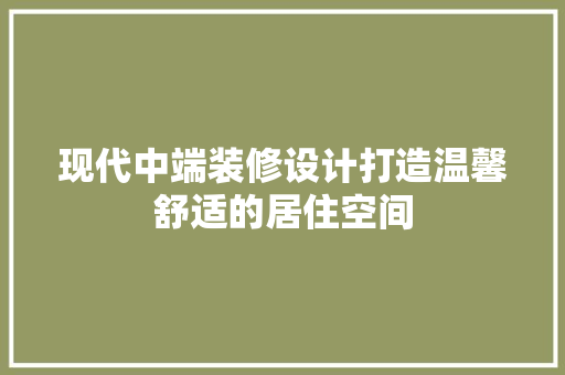 现代中端装修设计打造温馨舒适的居住空间
