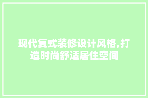现代复式装修设计风格,打造时尚舒适居住空间