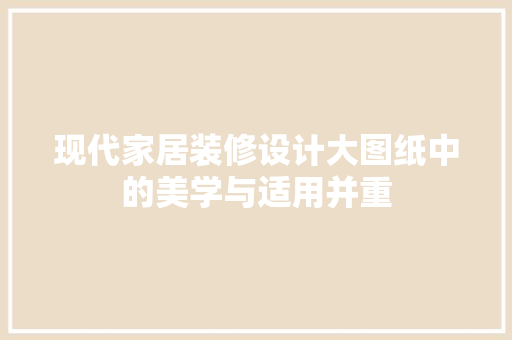现代家居装修设计大图纸中的美学与适用并重