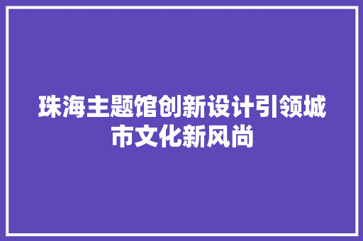珠海主题馆创新设计引领城市文化新风尚