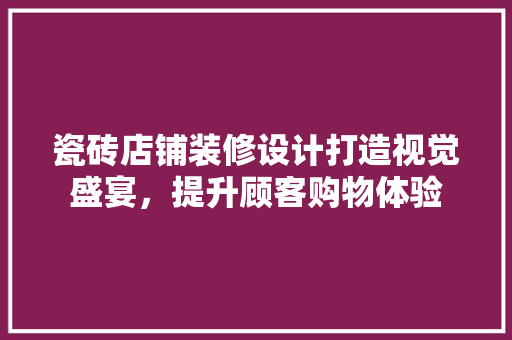 瓷砖店铺装修设计打造视觉盛宴，提升顾客购物体验