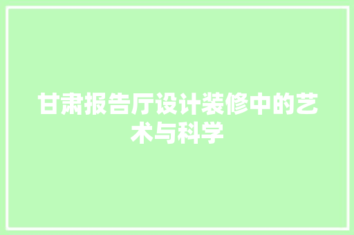甘肃报告厅设计装修中的艺术与科学