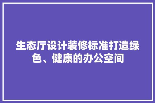 生态厅设计装修标准打造绿色、健康的办公空间