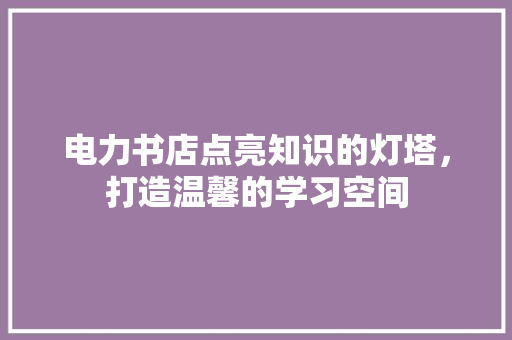 电力书店点亮知识的灯塔，打造温馨的学习空间