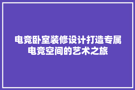 电竞卧室装修设计打造专属电竞空间的艺术之旅