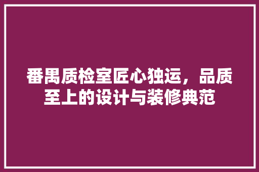 番禺质检室匠心独运，品质至上的设计与装修典范
