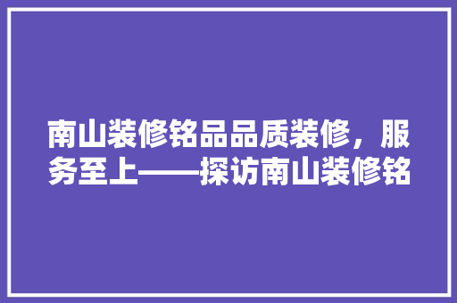 南山装修铭品品质装修，服务至上——探访南山装修铭品公司
